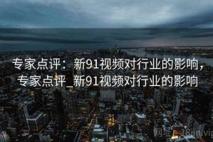 专家点评：新91视频对行业的影响，专家点评_新91视频对行业的影响