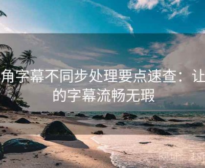 海角字幕不同步处理要点速查：让你的字幕流畅无瑕
