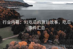 行业内幕：91吃瓜的背后故事，吃瓜事件汇总