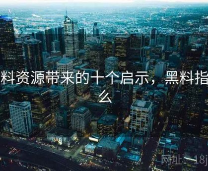 黑料资源带来的十个启示，黑料指什么