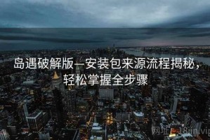 岛遇破解版—安装包来源流程揭秘，轻松掌握全步骤
