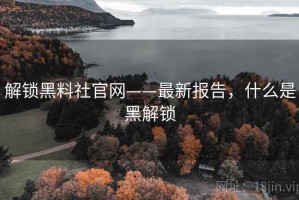 解锁黑料社官网——最新报告，什么是黑解锁