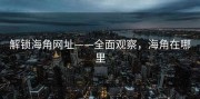 解锁海角网址——全面观察，海角在哪里