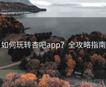 如何玩转杏吧app？全攻略指南