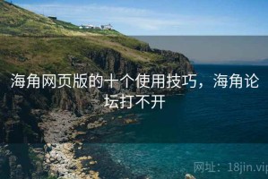 海角网页版的十个使用技巧，海角论坛打不开