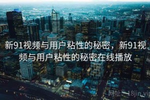 新91视频与用户粘性的秘密，新91视频与用户粘性的秘密在线播放
