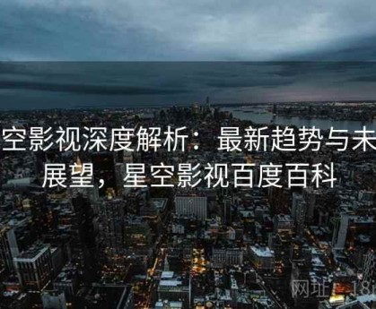 星空影视深度解析：最新趋势与未来展望，星空影视百度百科