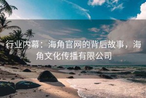 行业内幕：海角官网的背后故事，海角文化传播有限公司