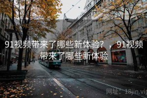 91视频带来了哪些新体验？，91视频带来了哪些新体验