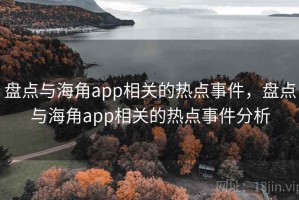 盘点与海角app相关的热点事件，盘点与海角app相关的热点事件分析