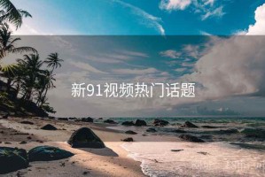 新91视频热门话题
