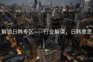 解锁日韩专区——行业解读，日韩意思