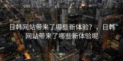 日韩网站带来了哪些新体验？，日韩网站带来了哪些新体验呢