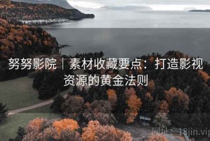 努努影院｜素材收藏要点：打造影视资源的黄金法则