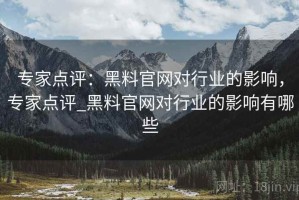 专家点评：黑料官网对行业的影响，专家点评_黑料官网对行业的影响有哪些