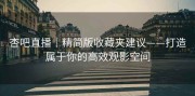 杏吧直播｜精简版收藏夹建议——打造属于你的高效观影空间