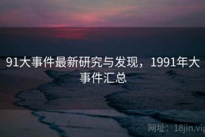 91大事件最新研究与发现，1991年大事件汇总