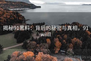 揭秘91黑料：背后的秘密与真相，91wiill