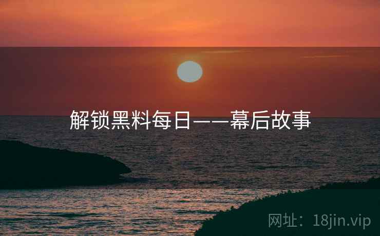 解锁黑料每日——幕后故事