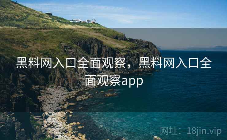 黑料网入口全面观察，黑料网入口全面观察app