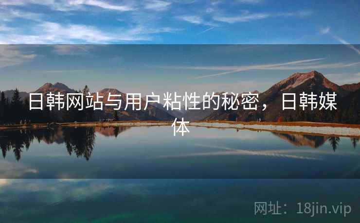 日韩网站与用户粘性的秘密，日韩媒体