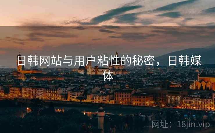 日韩网站与用户粘性的秘密，日韩媒体