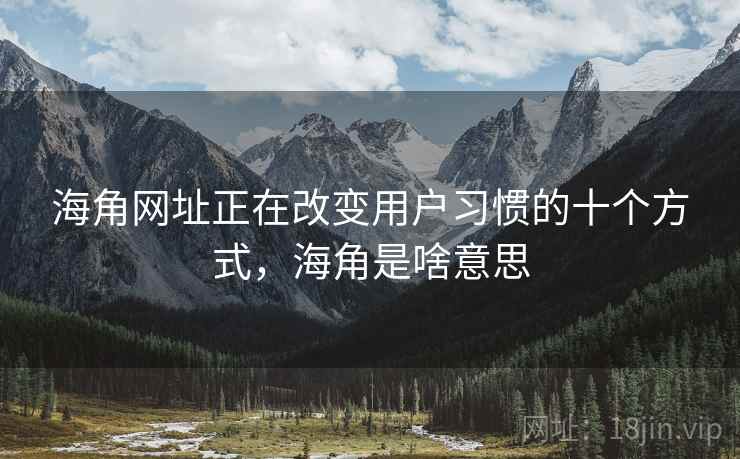 海角网址正在改变用户习惯的十个方式，海角是啥意思