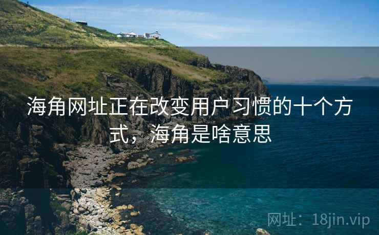 海角网址正在改变用户习惯的十个方式，海角是啥意思