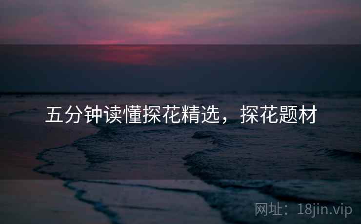 五分钟读懂探花精选，探花题材