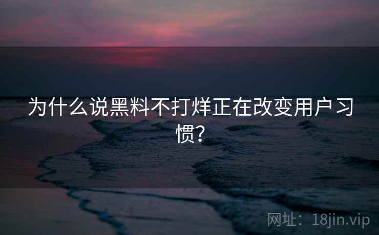为什么说黑料不打烊正在改变用户习惯？