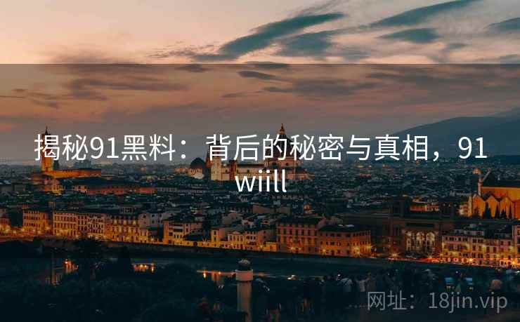 揭秘91黑料：背后的秘密与真相，91wiill