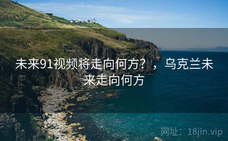 未来91视频将走向何方？，乌克兰未来走向何方