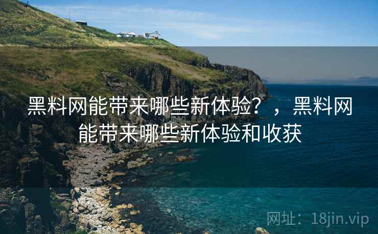 黑料网能带来哪些新体验？，黑料网能带来哪些新体验和收获