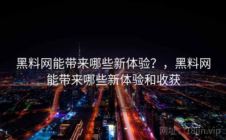 黑料网能带来哪些新体验？，黑料网能带来哪些新体验和收获