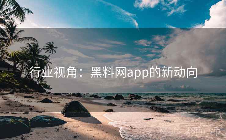 行业视角：黑料网app的新动向