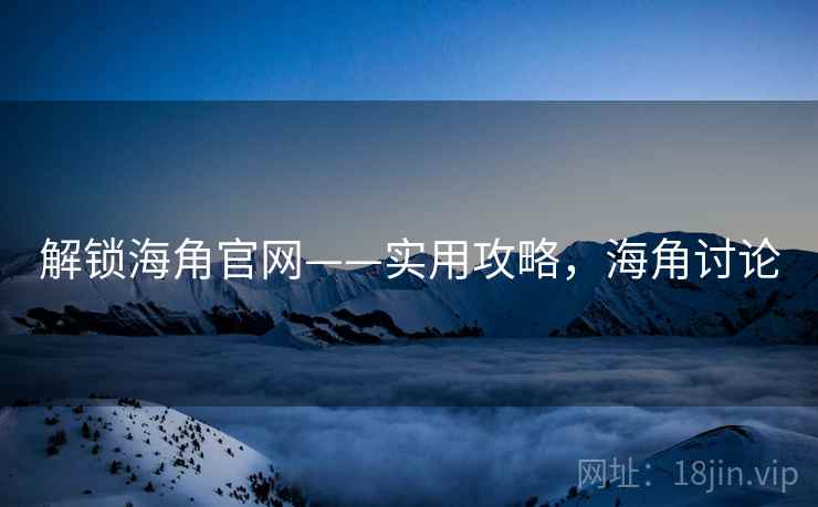 解锁海角官网——实用攻略，海角讨论