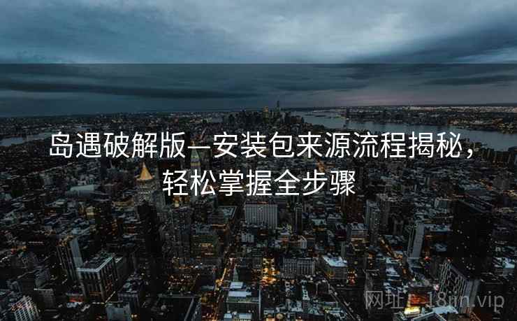 岛遇破解版—安装包来源流程揭秘，轻松掌握全步骤