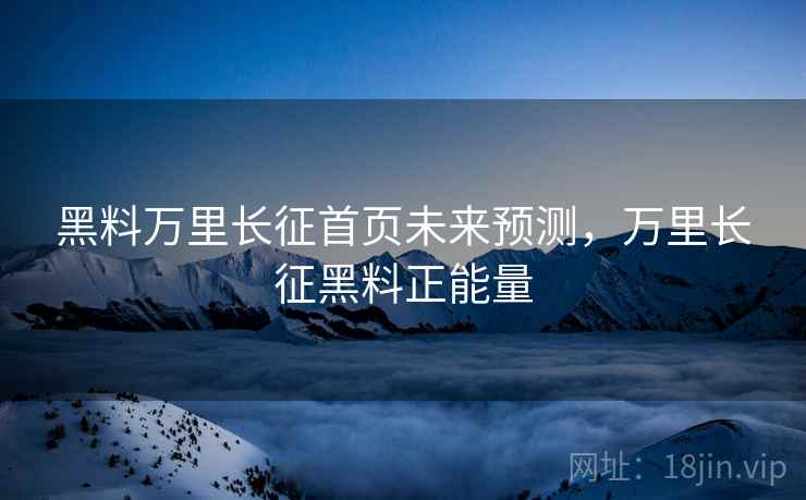 黑料万里长征首页未来预测，万里长征黑料正能量