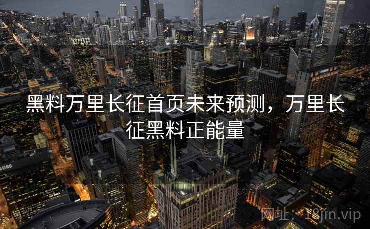 黑料万里长征首页未来预测，万里长征黑料正能量