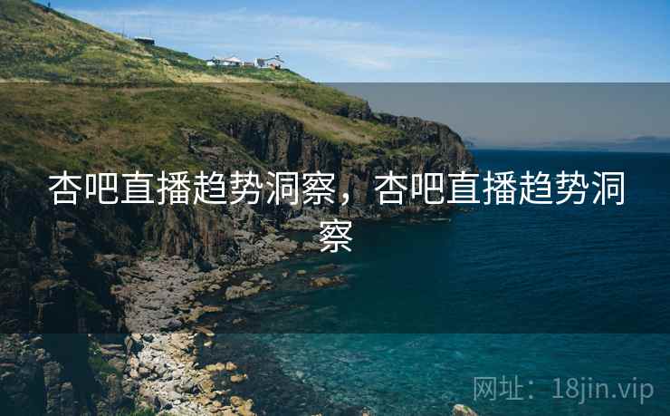 杏吧直播趋势洞察，杏吧直播趋势洞察