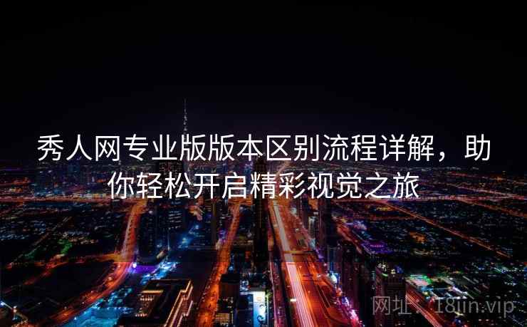 秀人网专业版版本区别流程详解，助你轻松开启精彩视觉之旅