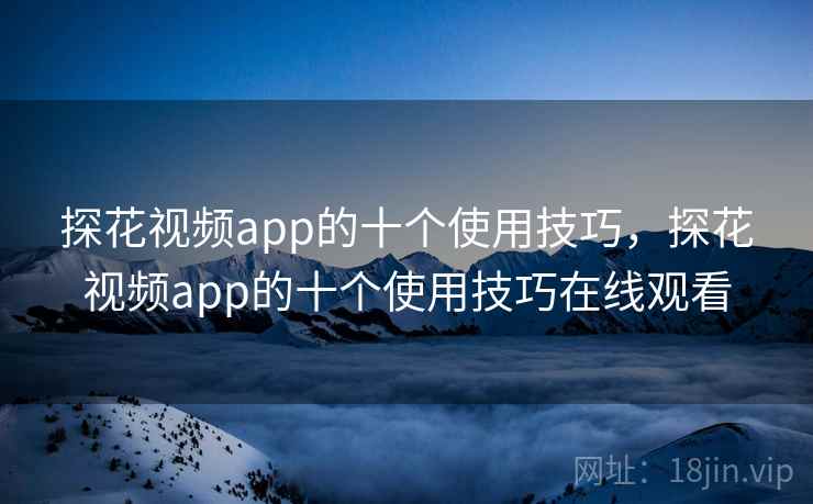 探花视频app的十个使用技巧，探花视频app的十个使用技巧在线观看