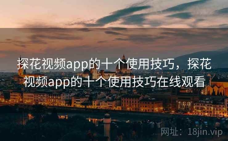 探花视频app的十个使用技巧，探花视频app的十个使用技巧在线观看