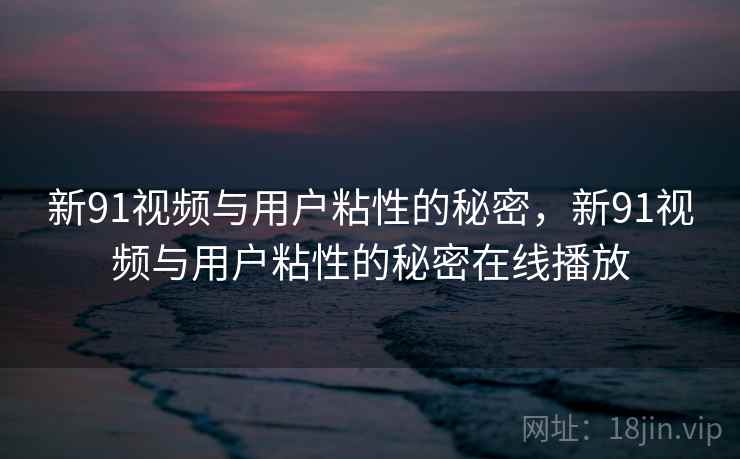 新91视频与用户粘性的秘密，新91视频与用户粘性的秘密在线播放