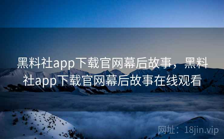 黑料社app下载官网幕后故事，黑料社app下载官网幕后故事在线观看