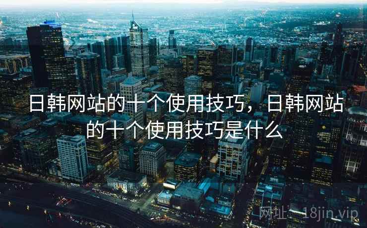 日韩网站的十个使用技巧，日韩网站的十个使用技巧是什么
