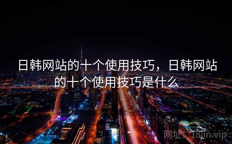 日韩网站的十个使用技巧，日韩网站的十个使用技巧是什么