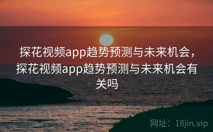 探花视频app趋势预测与未来机会，探花视频app趋势预测与未来机会有关吗