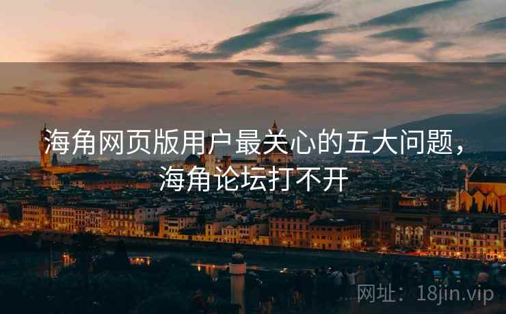 海角网页版用户最关心的五大问题，海角论坛打不开