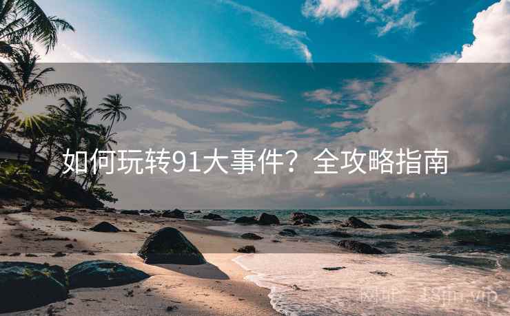 如何玩转91大事件？全攻略指南